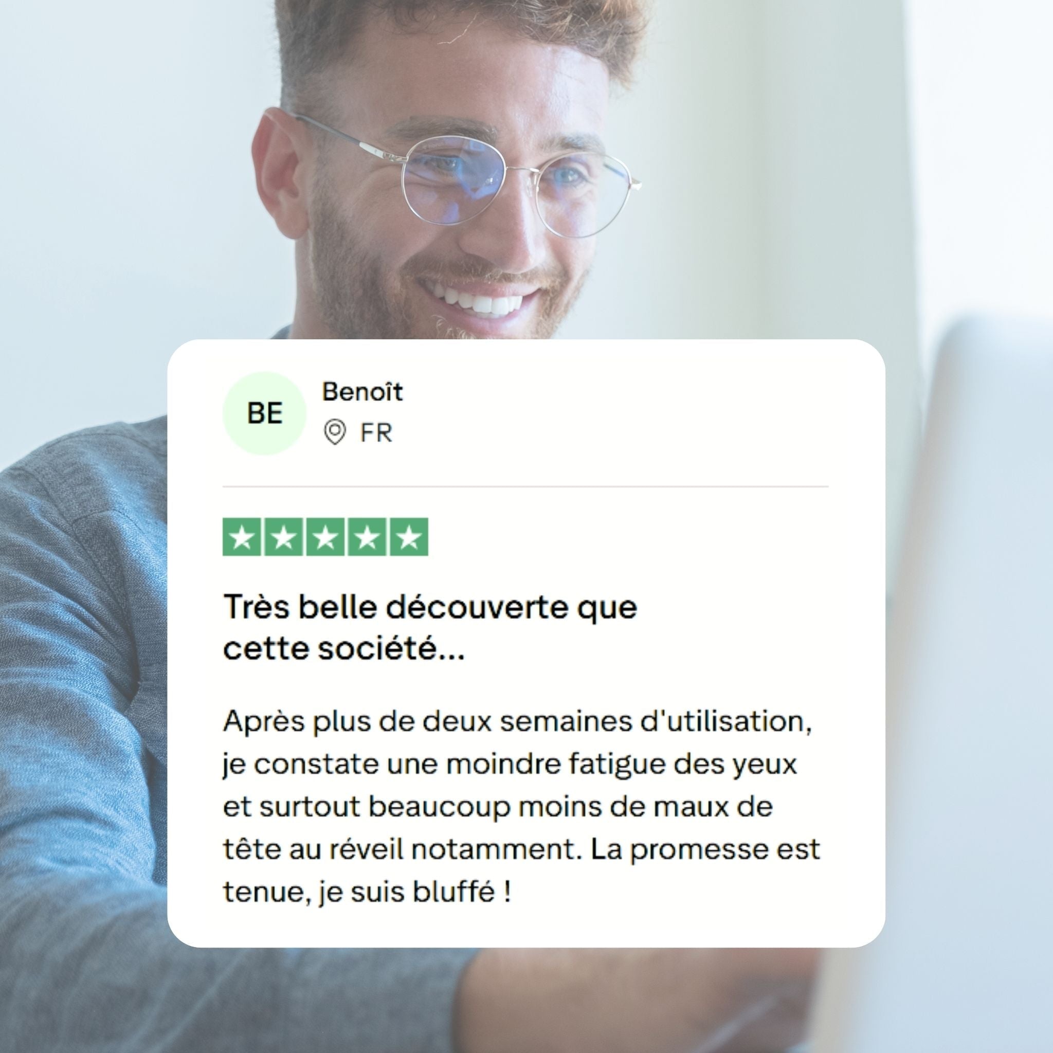 Comentario del cliente: Un gran descubrimiento esta empresa...
Después de más de dos semanas de uso, noto menos fatiga visual y, sobre todo, muchos menos dolores de cabeza al despertar, en particular. La promesa se cumple, estoy impresionado.